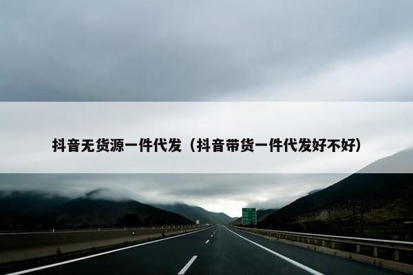 抖音无货源一件代发（抖音带货一件代发好不好）
