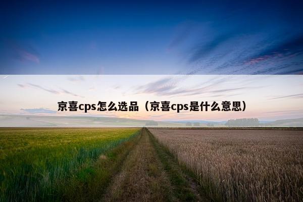京喜cps怎么选品（京喜cps是什么意思）