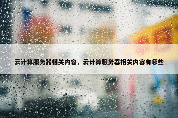 云计算服务器相关内容，云计算服务器相关内容有哪些