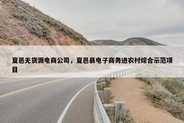 夏邑无货源电商公司，夏邑县电子商务进农村综合示范项目