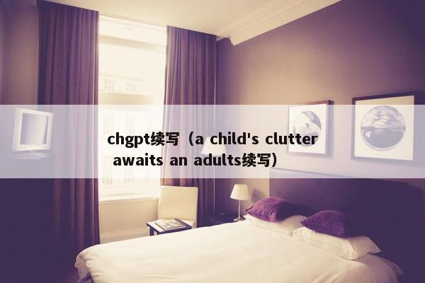 chgpt续写（a child's clutter awaits an adults续写）