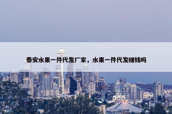 泰安水果一件代发厂家，水果一件代发赚钱吗