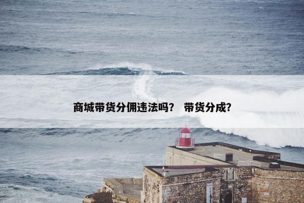 商城带货分佣违法吗？ 带货分成？