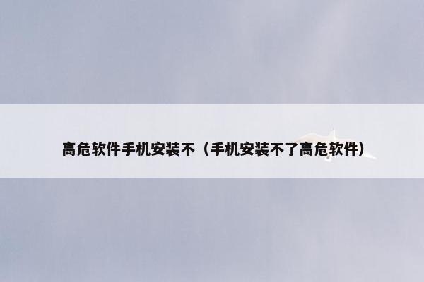 高危软件手机安装不（手机安装不了高危软件）