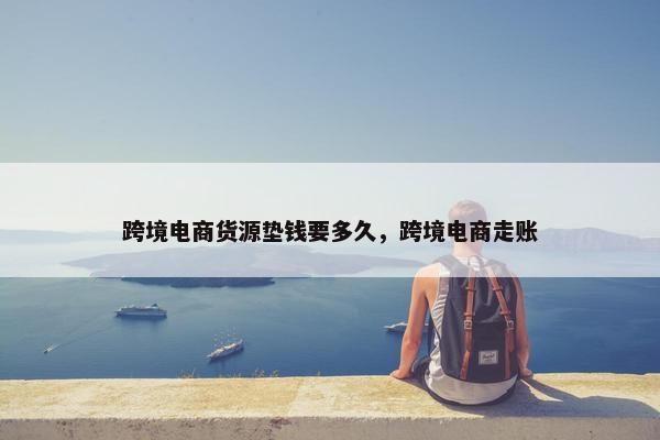 跨境电商货源垫钱要多久，跨境电商走账