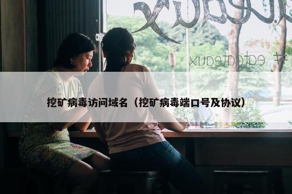 挖矿病毒访问域名（挖矿病毒端口号及协议）
