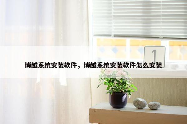 博越系统安装软件，博越系统安装软件怎么安装