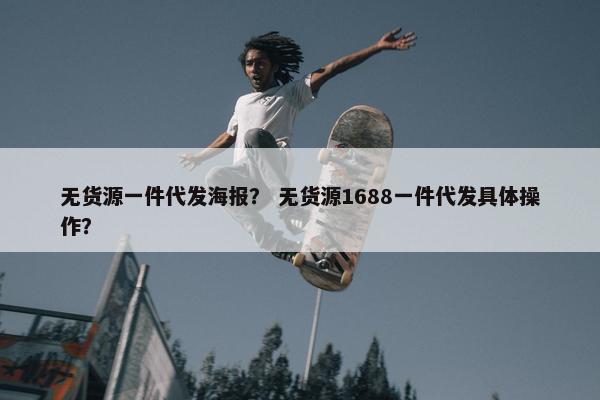 无货源一件代发海报？ 无货源1688一件代发具体操作？