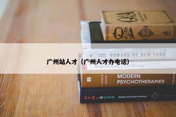 广州站人才（广州人才办电话）