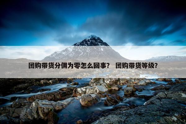 团购带货分佣为零怎么回事？ 团购带货等级？