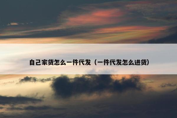 自己家货怎么一件代发（一件代发怎么进货）