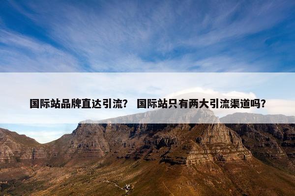 国际站品牌直达引流？ 国际站只有两大引流渠道吗？