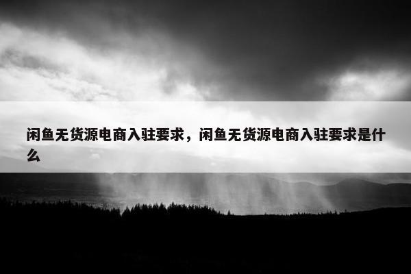 闲鱼无货源电商入驻要求，闲鱼无货源电商入驻要求是什么