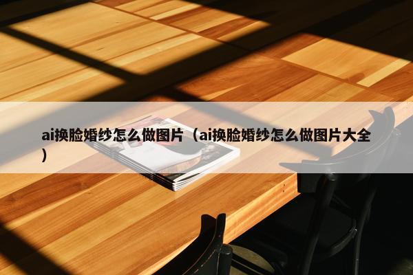 ai换脸婚纱怎么做图片（ai换脸婚纱怎么做图片大全）
