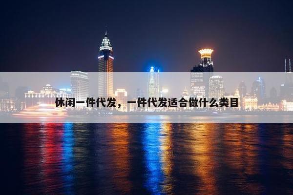 休闲一件代发，一件代发适合做什么类目