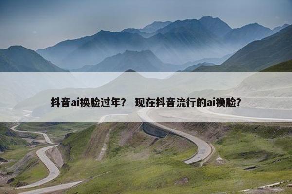 抖音ai换脸过年？ 现在抖音流行的ai换脸？