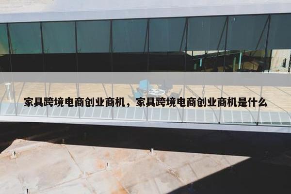 家具跨境电商创业商机，家具跨境电商创业商机是什么