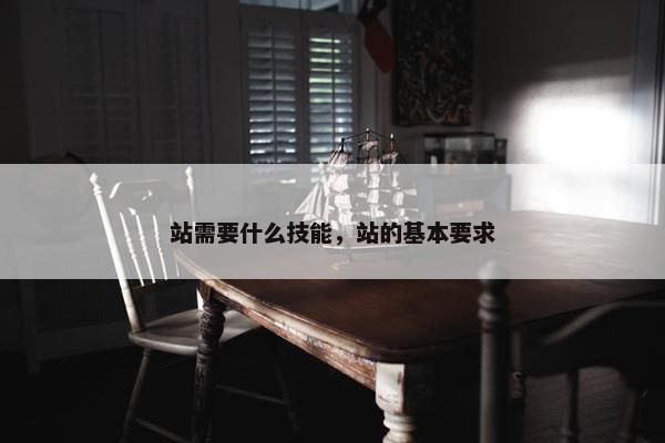 站需要什么技能，站的基本要求