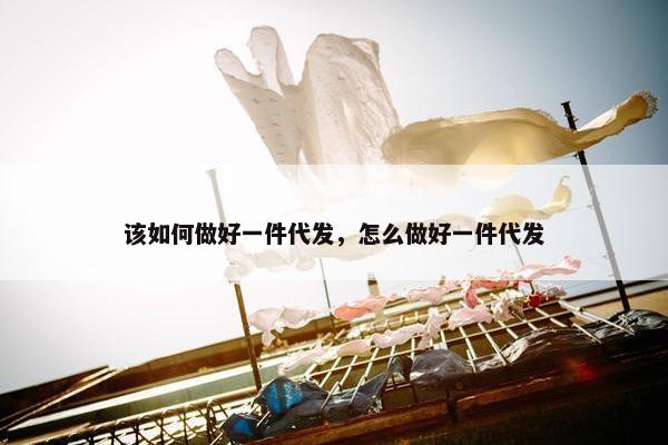 该如何做好一件代发，怎么做好一件代发