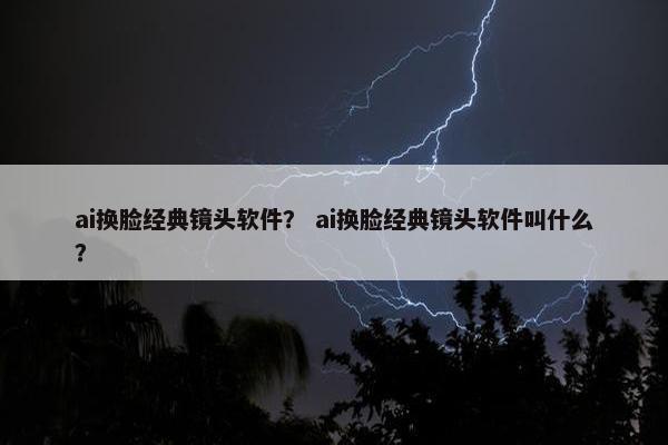 ai换脸经典镜头软件？ ai换脸经典镜头软件叫什么？
