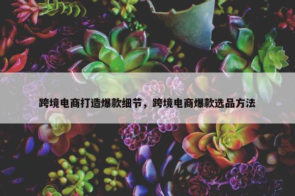 跨境电商打造爆款细节，跨境电商爆款选品方法