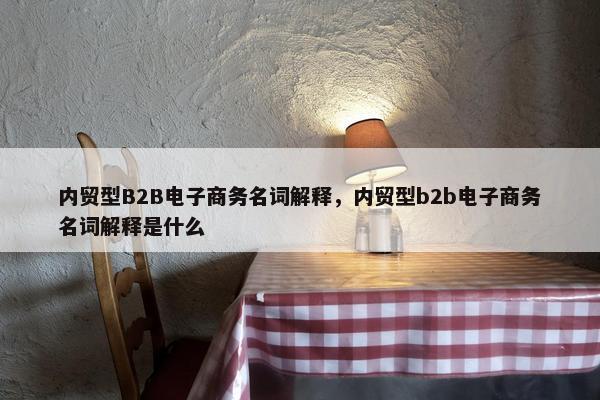 内贸型B2B电子商务名词解释，内贸型b2b电子商务名词解释是什么