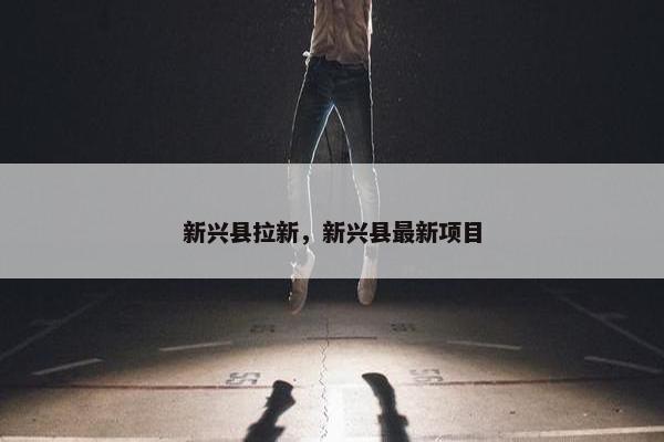 新兴县拉新，新兴县最新项目