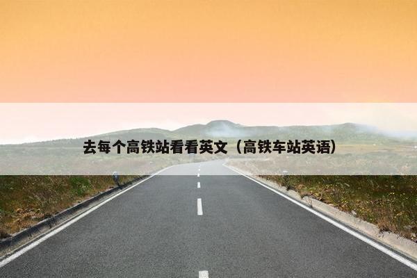 去每个高铁站看看英文（高铁车站英语）