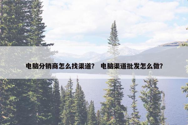 电脑分销商怎么找渠道？ 电脑渠道批发怎么做？