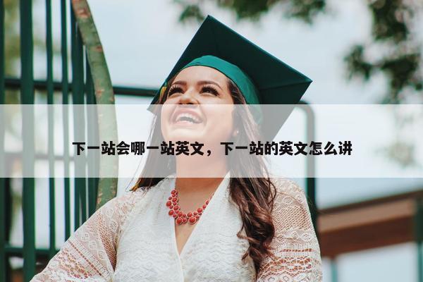 下一站会哪一站英文，下一站的英文怎么讲