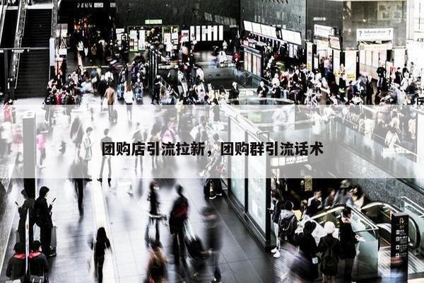 团购店引流拉新，团购群引流话术