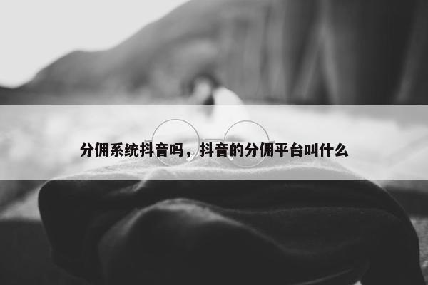 分佣系统抖音吗，抖音的分佣平台叫什么