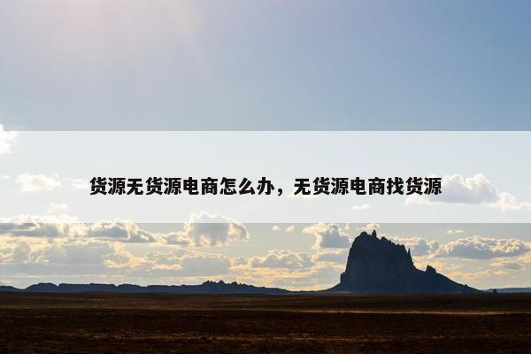 货源无货源电商怎么办，无货源电商找货源