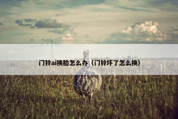 门铃ai换脸怎么办（门铃坏了怎么换）