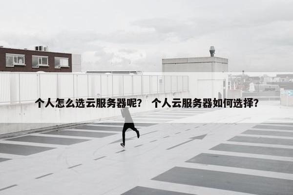 个人怎么选云服务器呢？ 个人云服务器如何选择？