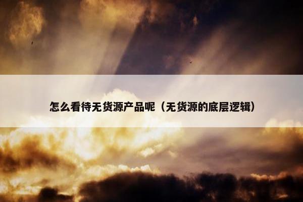 怎么看待无货源产品呢（无货源的底层逻辑）