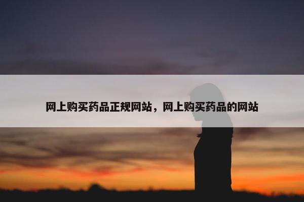 网上购买药品正规网站，网上购买药品的网站