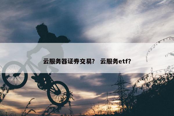 云服务器证券交易？ 云服务etf？