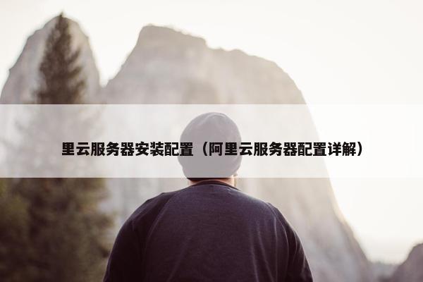 里云服务器安装配置（阿里云服务器配置详解）