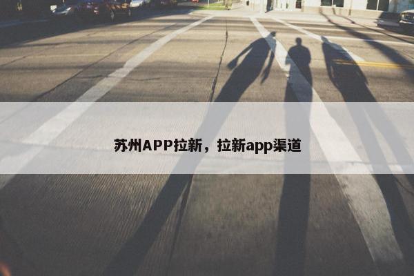 苏州APP拉新，拉新app渠道