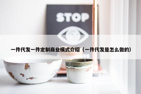 一件代发一件定制商业模式介绍（一件代发是怎么做的）