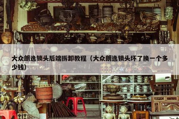 大众朗逸锁头后端拆卸教程（大众朗逸锁头坏了换一个多少钱）