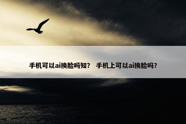 手机可以ai换脸吗知？ 手机上可以ai换脸吗？