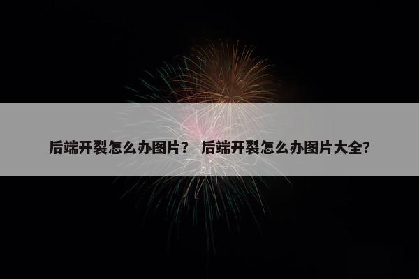 后端开裂怎么办图片？ 后端开裂怎么办图片大全？