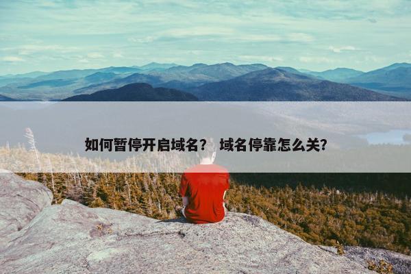 如何暂停开启域名？ 域名停靠怎么关？