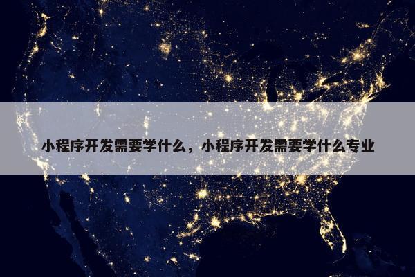 小程序开发需要学什么，小程序开发需要学什么专业