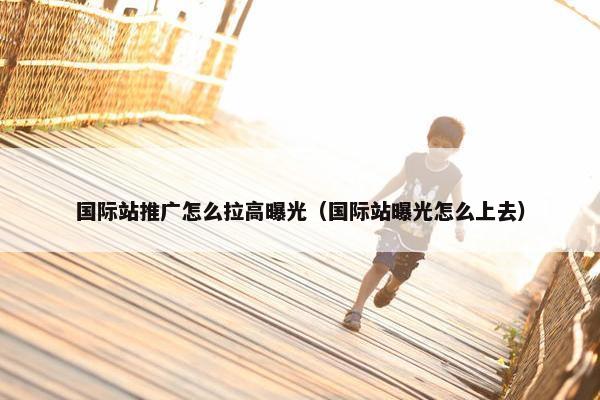 国际站推广怎么拉高曝光（国际站曝光怎么上去）