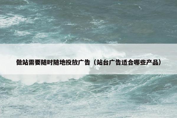 做站需要随时随地投放广告（站台广告适合哪些产品）