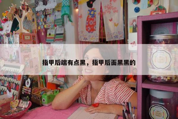 指甲后端有点黑，指甲后面黑黑的