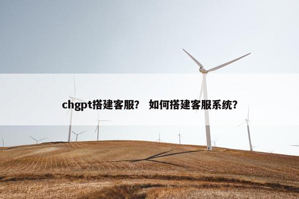 chgpt搭建客服？ 如何搭建客服系统？